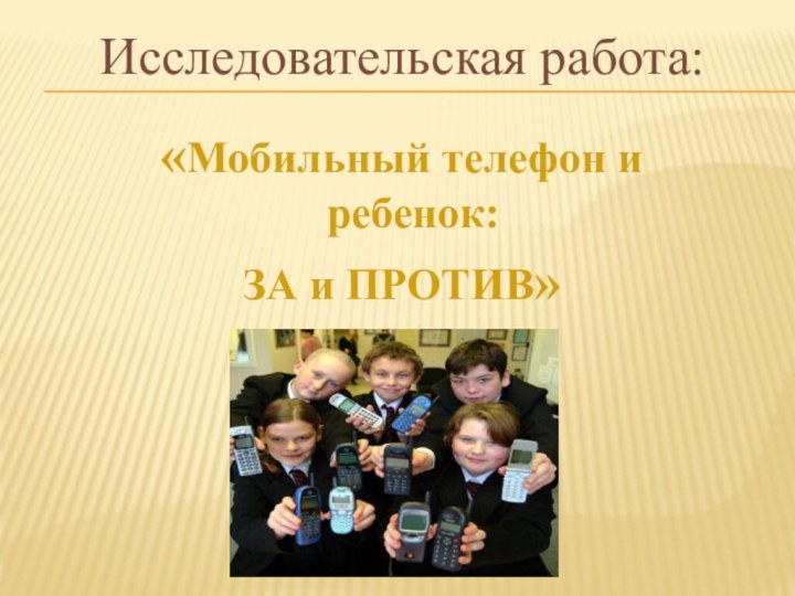 Исследовательская работа:«Мобильный телефон и ребенок: ЗА и ПРОТИВ»