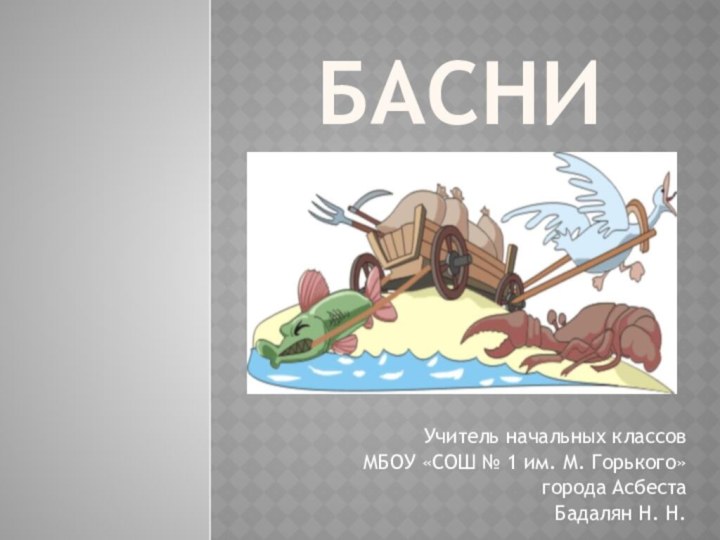 БАСНИ Учитель начальных классов МБОУ «СОШ № 1 им. М. Горького» города АсбестаБадалян Н. Н.