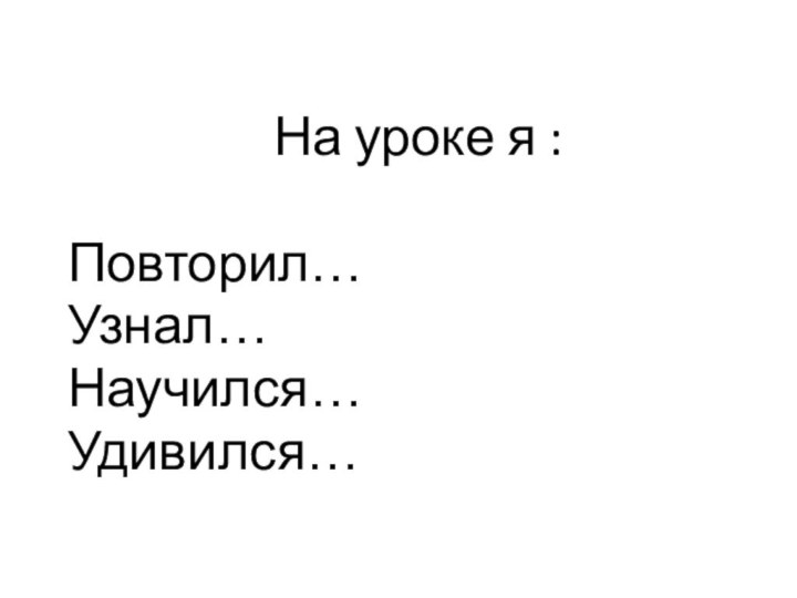 На уроке я :Повторил…Узнал…Научился…Удивился…