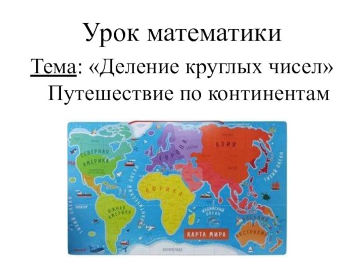 Урок математики Тема: «Деление круглых чисел» Путешествие по континентам