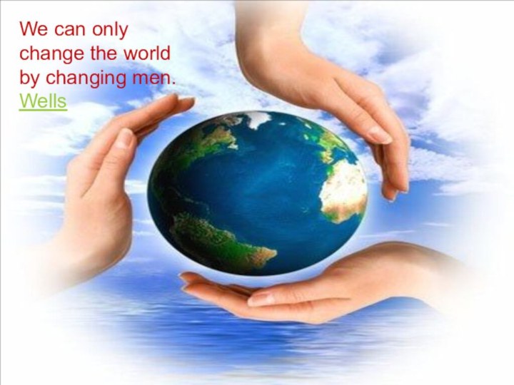 We can only change the world by changing men.Wells