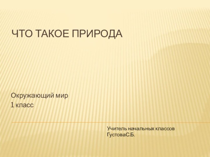 Что такое природаОкружающий мир1 классУчитель начальных классов ГустоваС.Б.