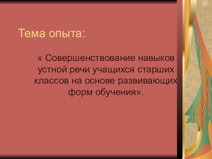 Тема опыта:« Совершенствование навыков устной речи учащихся старших классов на основе развивающих форм обучения».