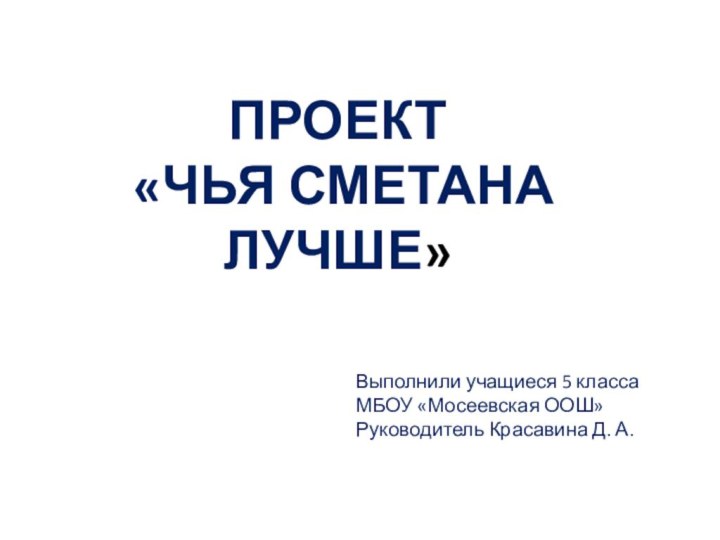 ПРОЕКТ «ЧЬЯ СМЕТАНА ЛУЧШЕ»Выполнили учащиеся 5 класса МБОУ «Мосеевская ООШ»Руководитель Красавина Д. А.