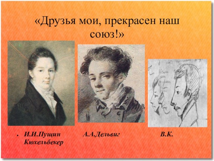 «Друзья мои, прекрасен наш союз!»И.И.ПущинИ.И.Пущин			А.А.Дельвиг			      В.К.Кюхельбекер