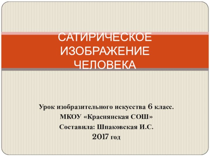 Урок изобразительного искусства 6 класс.МКОУ «Краснянская СОШ»Составила: Шпаковская И.С.2017 годСАТИРИЧЕСКОЕ ИЗОБРАЖЕНИЕ ЧЕЛОВЕКА