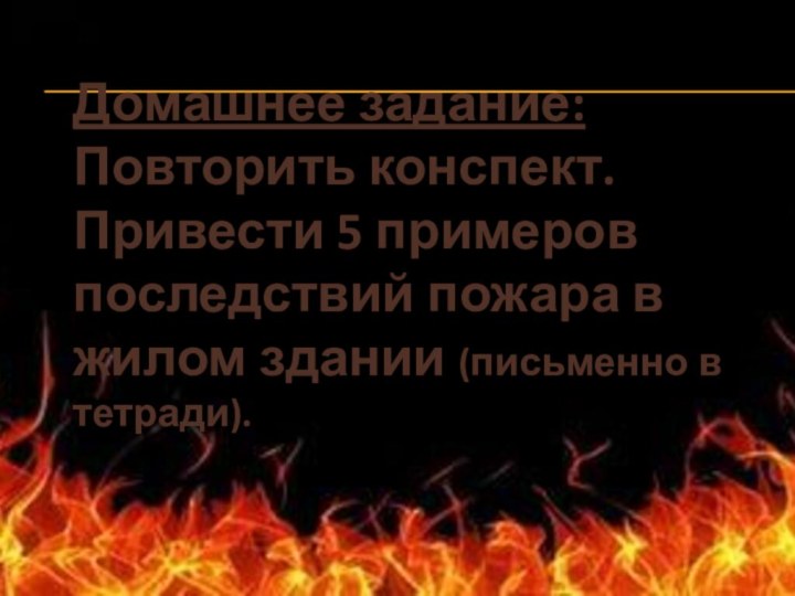 Домашнее задание: Повторить конспект. Привести 5 примеров последствий пожара в жилом здании (письменно в тетради).