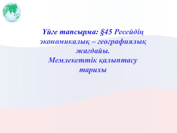 Үйге тапсырма: §45 Ресейдің экономикалық – географиялық жағдайы. Мемлекеттік қалыптасу тарихы