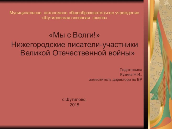 Муниципальное автономное общеобразовательное учреждение  «Шутиловская основная школа»«Мы с Волги!»Нижегородские писатели-участники Великой