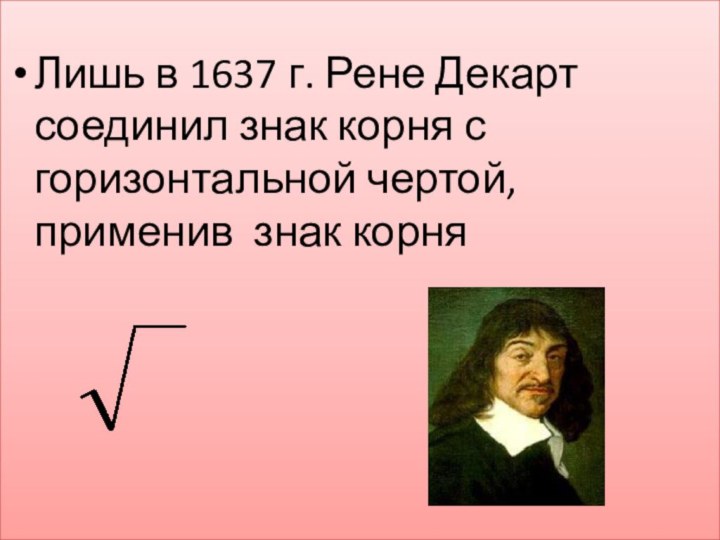 Лишь в 1637 г. Рене Декарт соединил знак корня с горизонтальной чертой, применив знак корня