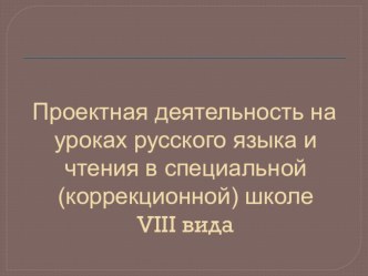 Презентация Проектная деятельность на уроках русского языка и чтения в школе 8 вида