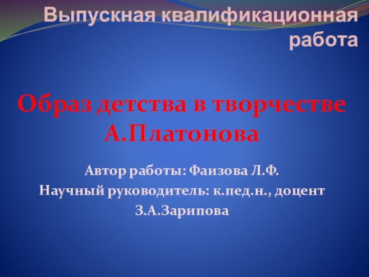 Выпускная квалификационная работа Образ детства в творчестве А.Платонова Автор работы: Фаизова Л.Ф.Научный руководитель: к.пед.н., доцентЗ.А.Зарипова