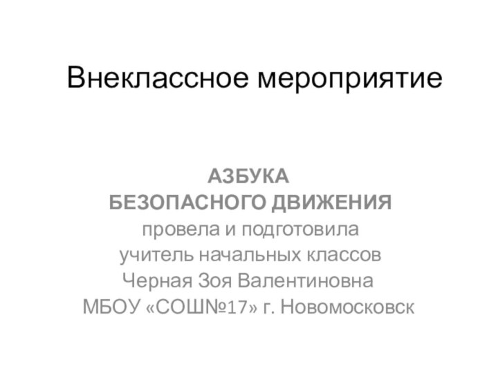 Внеклассное мероприятиеАЗБУКА БЕЗОПАСНОГО ДВИЖЕНИЯ провела и подготовила учитель начальных классовЧерная Зоя ВалентиновнаМБОУ «СОШ№17» г. Новомосковск