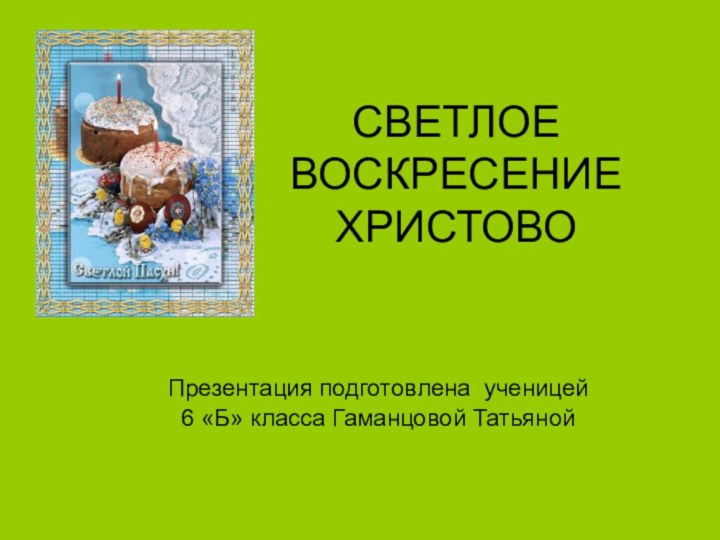 СВЕТЛОЕ ВОСКРЕСЕНИЕ ХРИСТОВО Презентация подготовлена ученицей 6 «Б» класса Гаманцовой Татьяной