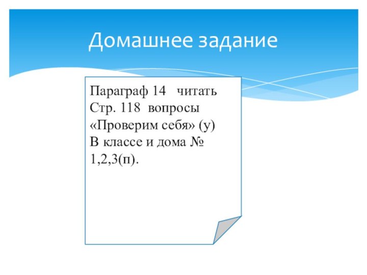 Домашнее заданиеПараграф 14  читать Стр. 118 вопросы «Проверим себя» (у)В классе и дома № 1,2,3(п).