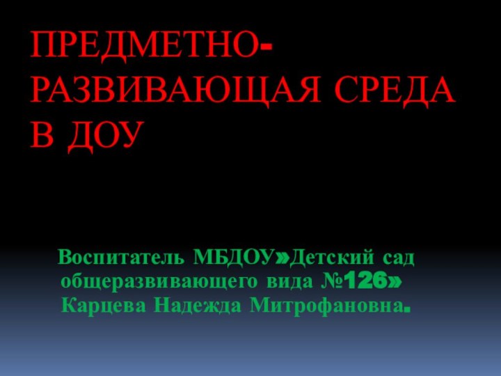 ПРЕДМЕТНО-РАЗВИВАЮЩАЯ СРЕДА В ДОУ  Воспитатель МБДОУ»Детский сад общеразвивающего вида №126» Карцева Надежда Митрофановна.