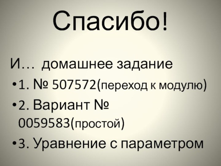 Спасибо!И… домашнее задание1. № 507572(переход к модулю)2. Вариант № 0059583(простой)3. Уравнение с параметром