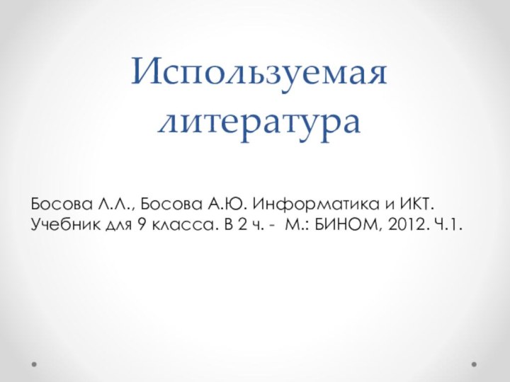 Используемая литератураБосова Л.Л., Босова А.Ю. Информатика и ИКТ. Учебник для 9 класса.