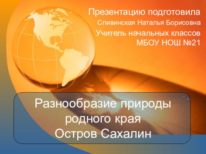 Разнообразие природы родного края Остров СахалинПрезентацию подготовилаСливинская Наталья БорисовнаУчитель начальных классов МБОУ НОШ №21