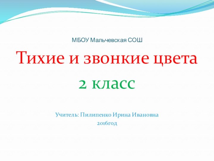 МБОУ Мальчевская СОШТихие и звонкие цвета2 классУчитель: Пилипенко Ирина Ивановна2016год