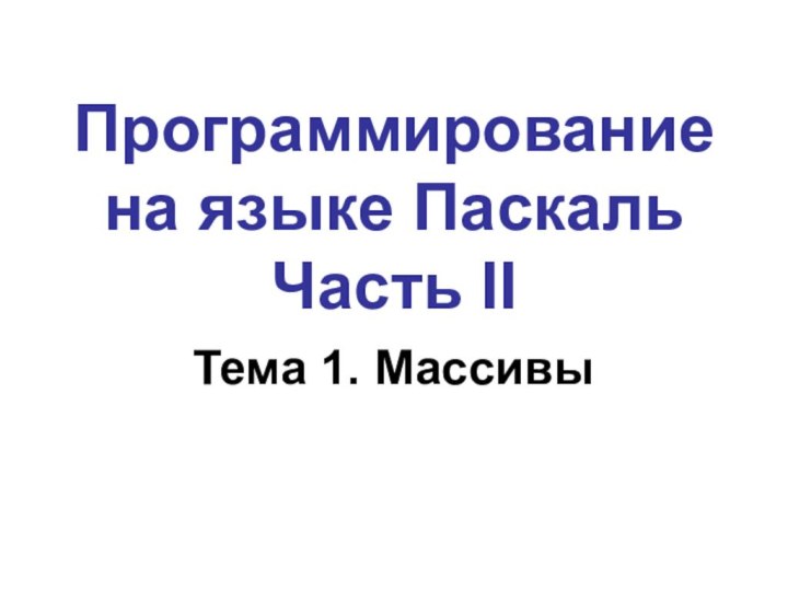 Программирование  на языке Паскаль Часть IIТема 1. Массивы