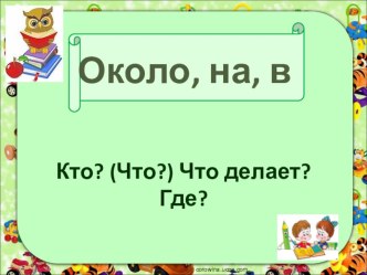 Презентация по грамматике на тему Знакомство с понятиями -на, -около ( 1 класс)