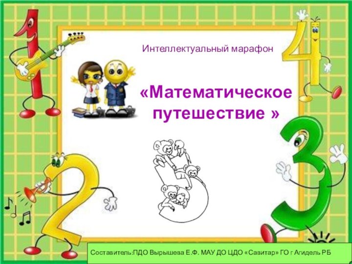 Интеллектуальный марафонСоставитель:ПДО Вырышева Е.Ф. МАУ ДО ЦДО «Савитар» ГО г Агидель РБ«Математическое путешествие »