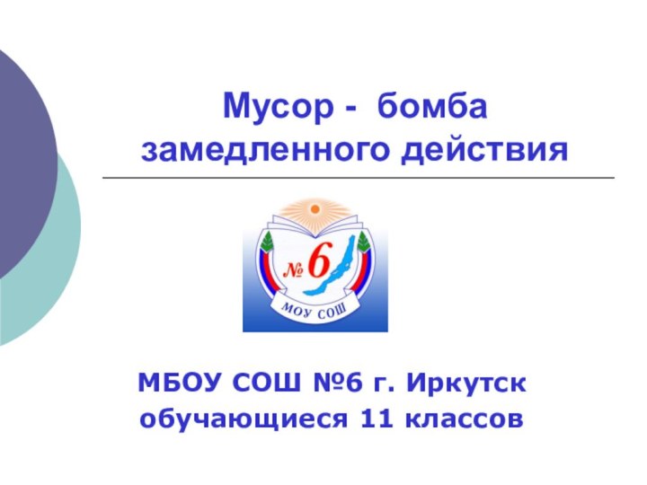 Мусор - бомба замедленного действияМБОУ СОШ №6 г. Иркутскобучающиеся 11 классов