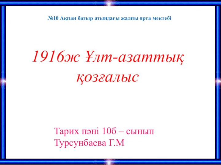 1916ж Ұлт-азаттық қозғалысТарих пәні 10б – сыныпТурсунбаева Г.М №10 Ақпан батыр атындағы жалпы орта мектебі