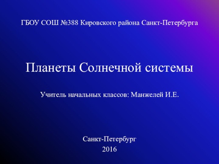 ГБОУ СОШ №388 Кировского района Санкт-Петербурга Планеты Солнечной системыУчитель начальных классов: Манжелей И.Е.Санкт-Петербург2016