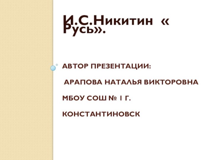 Автор презентации:  арапова Наталья Викторовна МБОУ сош № 1 г. КонстантиновскИ.С.Никитин « Русь».