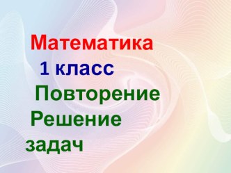 Презентация по математике Повторение. Решение задач.1 класс