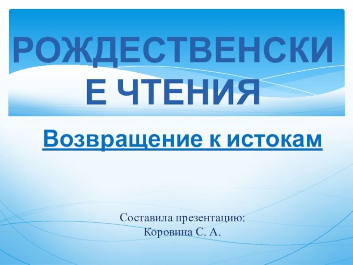 Возвращение к истокам   Составила презентацию:  Коровина С. А.РОЖДЕСТВЕНСКИЕ ЧТЕНИЯ