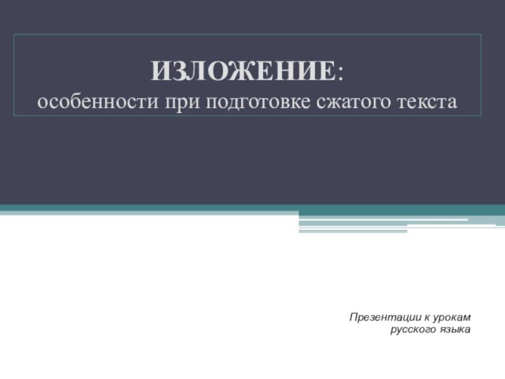 ИЗЛОЖЕНИЕ:  особенности при подготовке сжатого текстаПрезентации к урокам русского языка