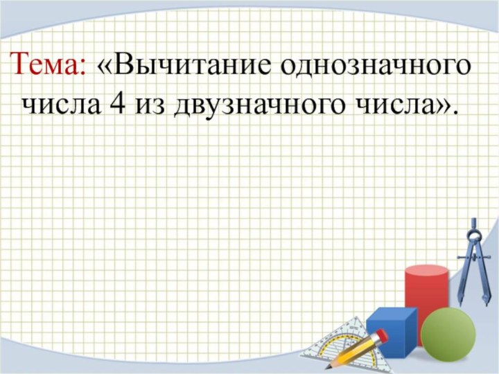 Тема: «Вычитание однозначного числа 4 из двузначного числа».