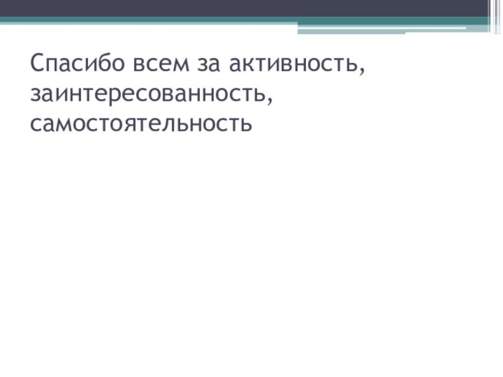 Спасибо всем за активность, заинтересованность, самостоятельность