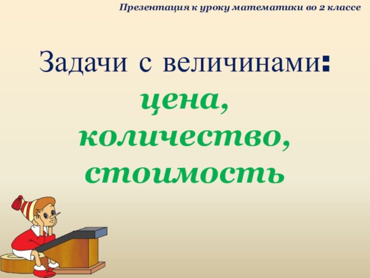 Задачи с величинами:  цена,  количество, стоимостьПрезентация к уроку математики во 2 классе