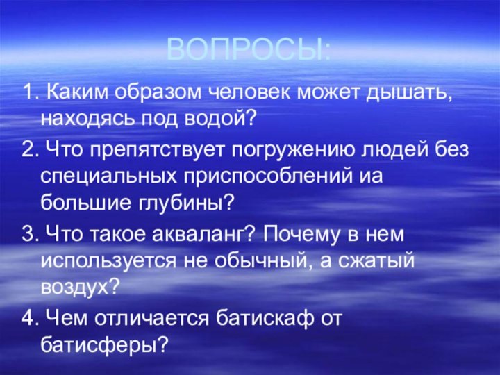 ВОПРОСЫ:1. Каким образом человек может дышать, находясь под водой?2. Что препятствует погружению