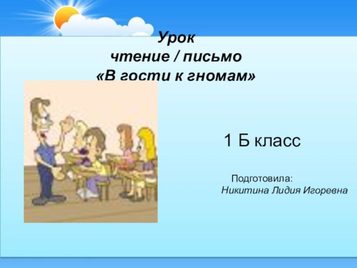 Урок  чтение / письмо «В гости к гномам» 1 Б классПодготовила:Никитина Лидия Игоревна