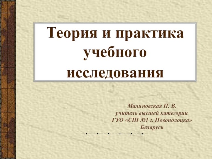 Теория и практика учебного исследования Малиновская Н. В.учитель высшей категории ГУО «СШ №1 г. Новополоцка»Беларусь