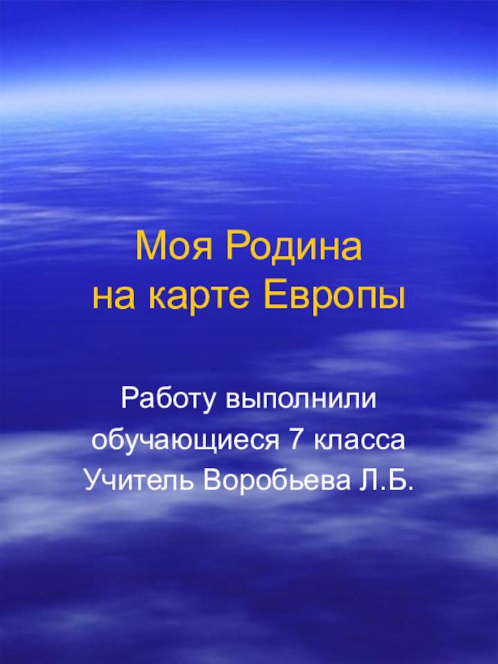 Моя Родина  на карте ЕвропыРаботу выполнили обучающиеся 7 классаУчитель Воробьева Л.Б.