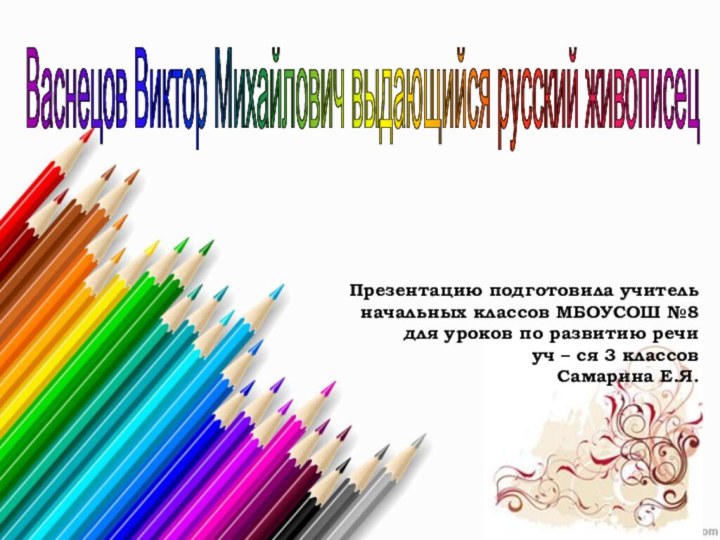 Васнецов Виктор Михайлович выдающийся русский живописец Презентацию подготовила учительначальных классов МБОУСОШ №8для