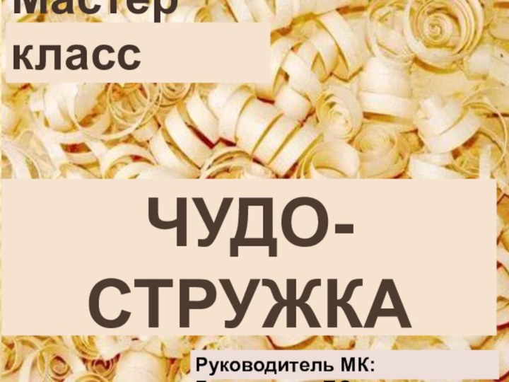 Мастер классЧудо-стружкаРуководитель МК: Герасимова Т.С.