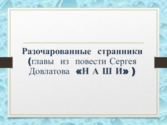 Презентация Разочарованные странники (по произведению С.Довлатова Наши)