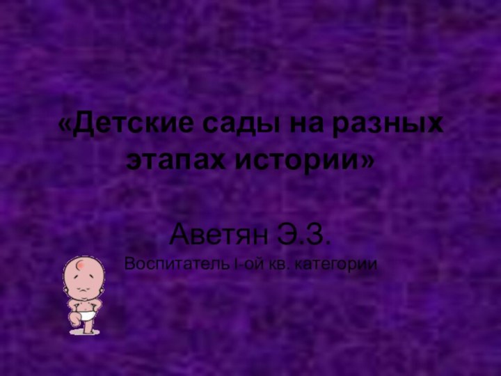 «Детские сады на разных этапах истории» Аветян Э.З.Воспитатель I-ой кв. категории