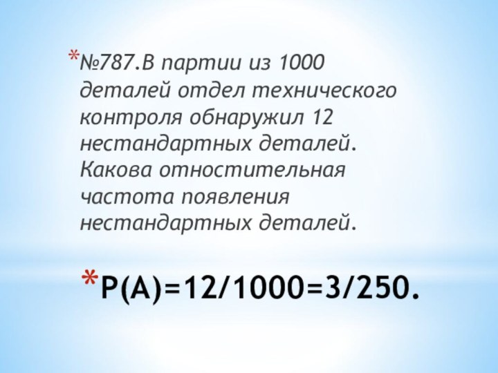 Р(А)=12/1000=3/250.№787.В партии из 1000 деталей отдел технического контроля обнаружил 12 нестандартных деталей.