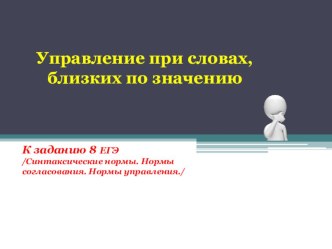 Презентация по русскому языку на тему Управление близких по значению слов /подготовка к ЕГЭ, задание 8/ 11 класс