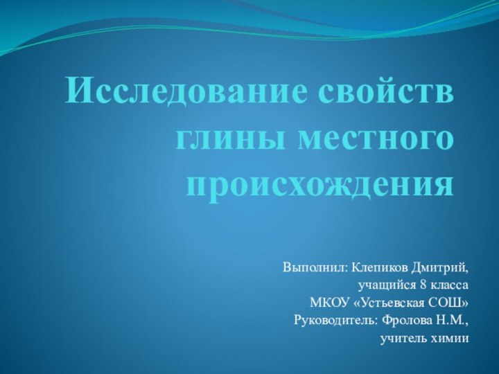 Исследование свойств глины местного происхожденияВыполнил: Клепиков Дмитрий, учащийся 8 классаМКОУ «Устьевская СОШ»Руководитель: Фролова Н.М.,учитель химии