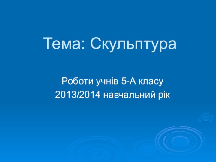 Тема: СкульптураРоботи учнів 5-А класу 2013/2014 навчальний рік