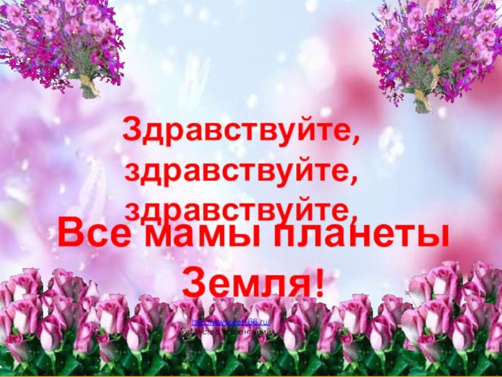 Здравствуйте, здравствуйте,  здравствуйте, Все мамы планеты Земля! http://www.deti-66.ru/ «Мастер презентаций»